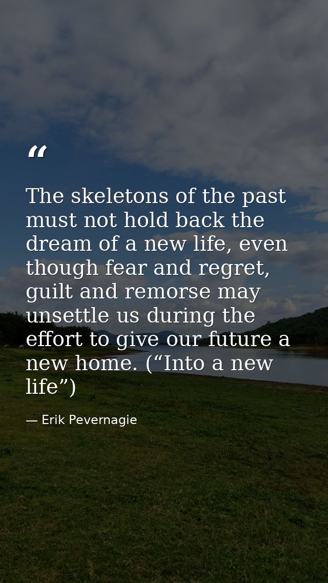 The skeletons of the past must not hold back the dream of a new life, even though fear and regret, guilt and remorse may — Erik Pevernagie