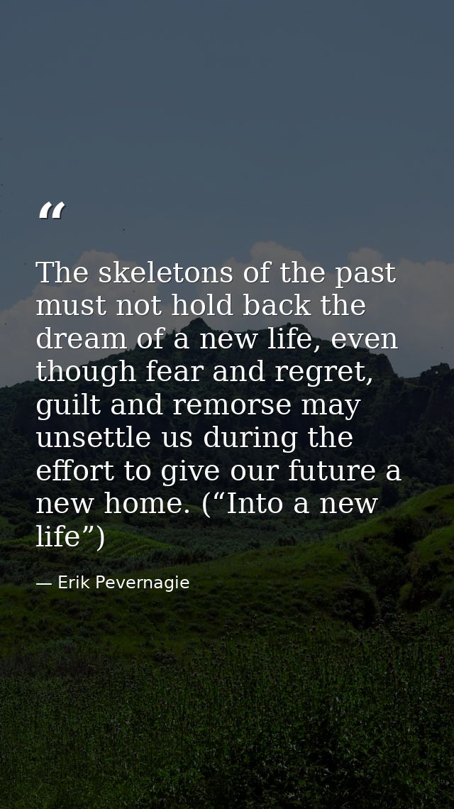 The skeletons of the past must not hold back the dream of a new life, even though fear and regret, guilt and remorse may — Erik Pevernagie