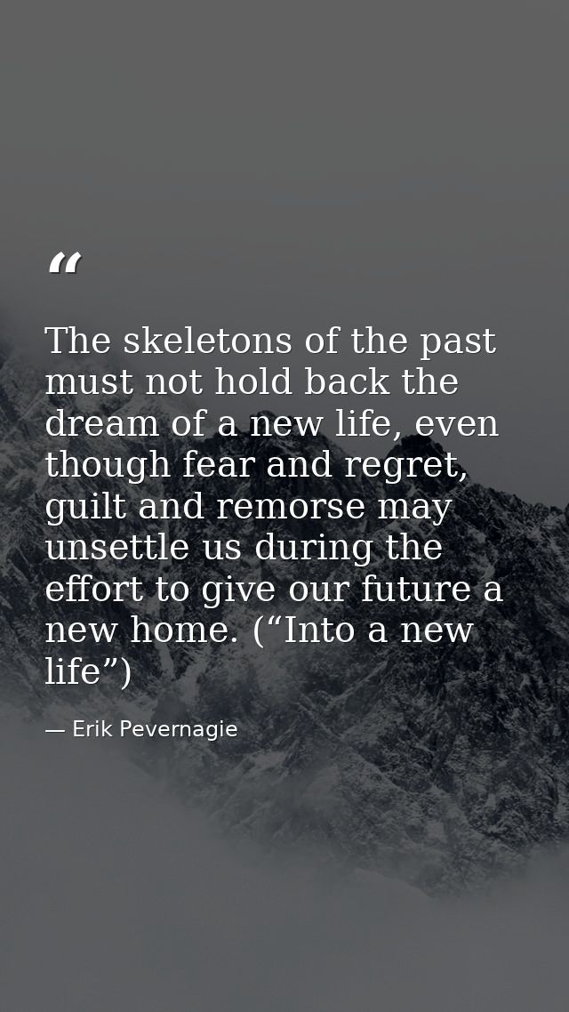 The skeletons of the past must not hold back the dream of a new life, even though fear and regret, guilt and remorse may — Erik Pevernagie