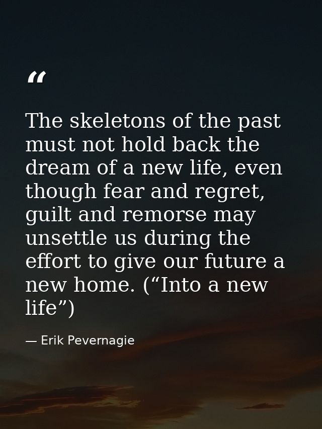 The skeletons of the past must not hold back the dream of a new life, even though fear and regret, guilt and remorse may — Erik Pevernagie