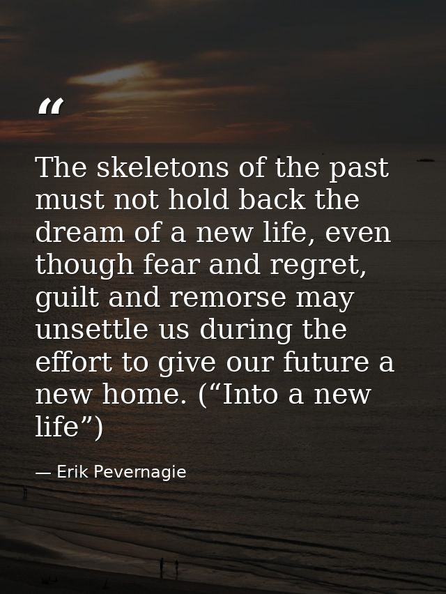 The skeletons of the past must not hold back the dream of a new life, even though fear and regret, guilt and remorse may — Erik Pevernagie