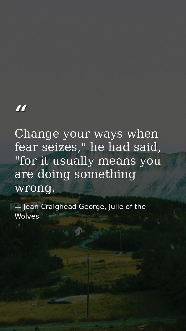 Change your ways when fear seizes," he had said, "for it usually means you are doing something wrong. — Jean Craighead George, Julie of the Wolves
