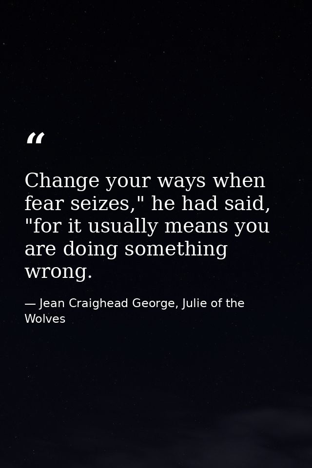 Change your ways when fear seizes," he had said, "for it usually means you are doing something wrong. — Jean Craighead George, Julie of the Wolves