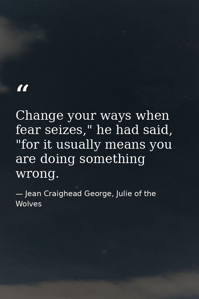 Change your ways when fear seizes," he had said, "for it usually means you are doing something wrong. — Jean Craighead George, Julie of the Wolves