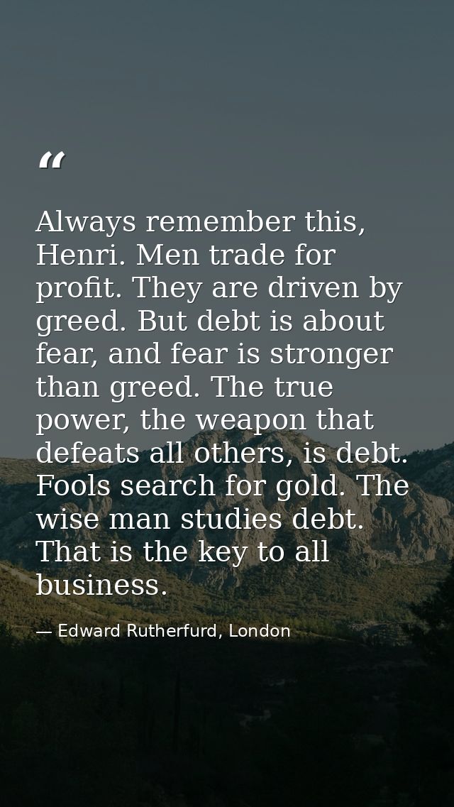 Always remember this, Henri. Men trade for profit. They are driven by greed. But debt is about fear, and fear is stronge — Edward Rutherfurd, London