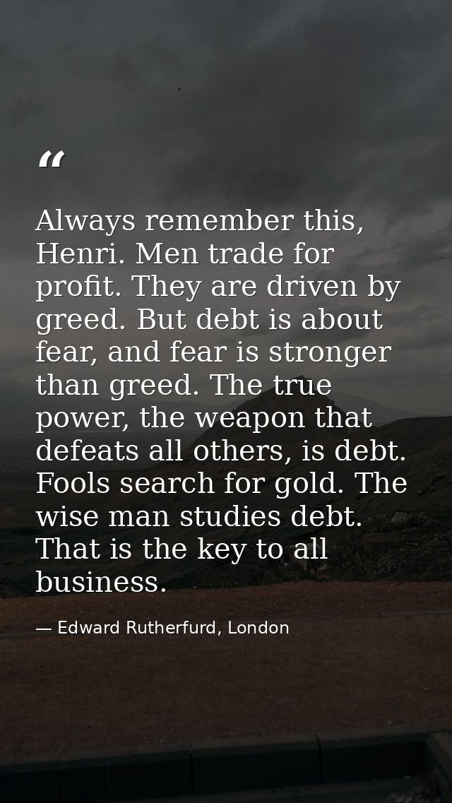 Always remember this, Henri. Men trade for profit. They are driven by greed. But debt is about fear, and fear is stronge — Edward Rutherfurd, London
