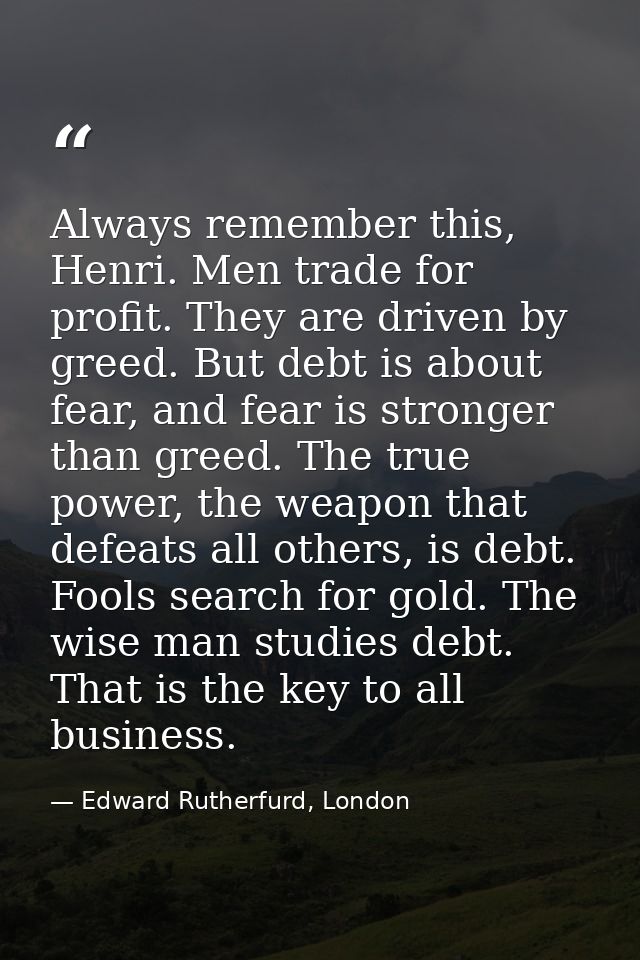 Always remember this, Henri. Men trade for profit. They are driven by greed. But debt is about fear, and fear is stronge — Edward Rutherfurd, London