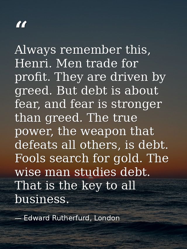 Always remember this, Henri. Men trade for profit. They are driven by greed. But debt is about fear, and fear is stronge — Edward Rutherfurd, London