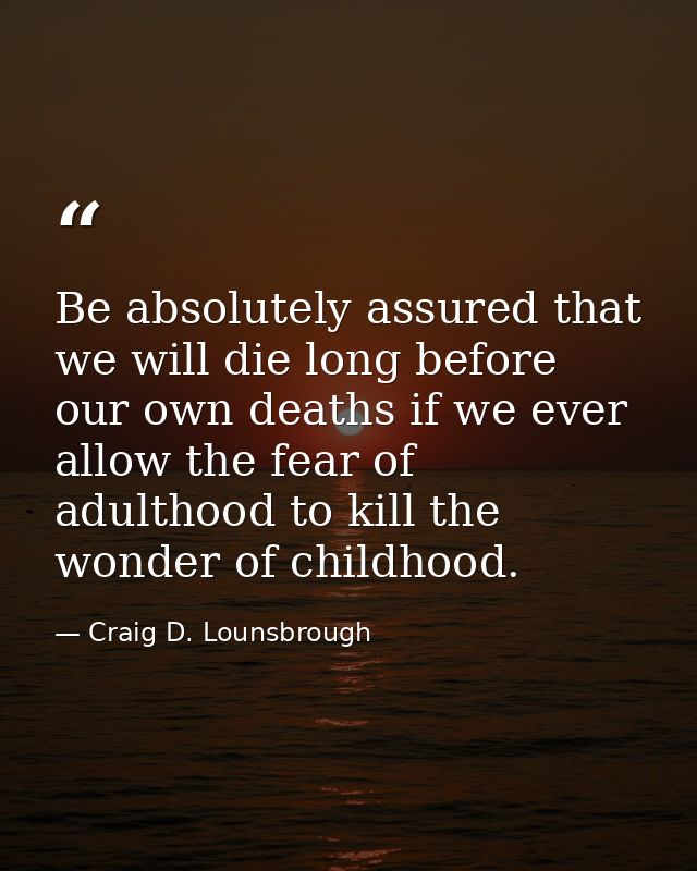 Be absolutely assured that we will die long before our own deaths if we ever allow the fear of adulthood to kill the won — Craig D. Lounsbrough