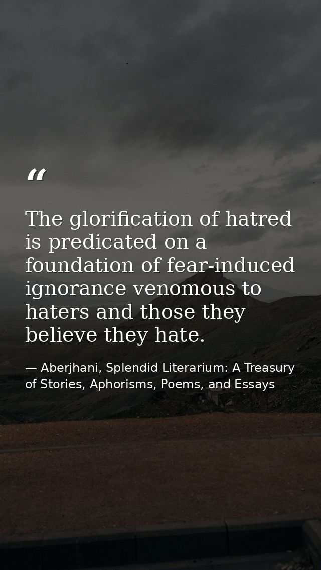 The glorification of hatred is predicated on a foundation of fear-induced ignorance venomous to haters and those they be — Aberjhani, Splendid Literarium: A Treasury of Stories, Aphorisms, Poems, and Essays