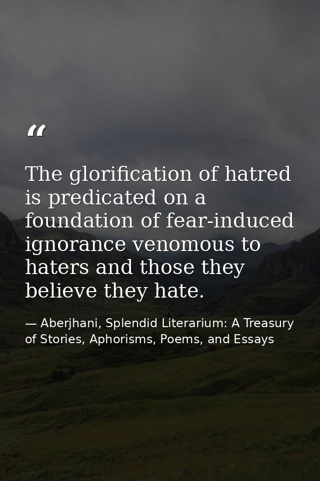 The glorification of hatred is predicated on a foundation of fear-induced ignorance venomous to haters and those they be — Aberjhani, Splendid Literarium: A Treasury of Stories, Aphorisms, Poems, and Essays