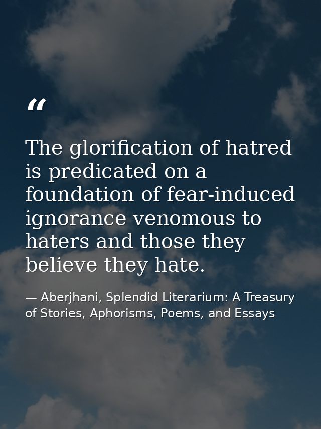 The glorification of hatred is predicated on a foundation of fear-induced ignorance venomous to haters and those they be — Aberjhani, Splendid Literarium: A Treasury of Stories, Aphorisms, Poems, and Essays