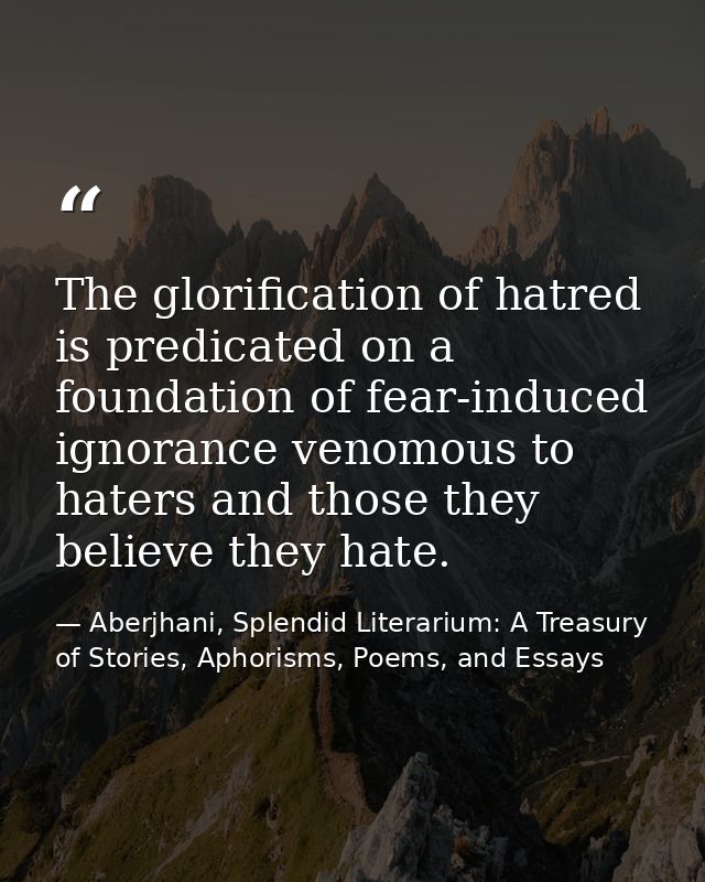The glorification of hatred is predicated on a foundation of fear-induced ignorance venomous to haters and those they be — Aberjhani, Splendid Literarium: A Treasury of Stories, Aphorisms, Poems, and Essays