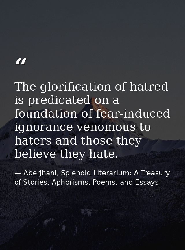 The glorification of hatred is predicated on a foundation of fear-induced ignorance venomous to haters and those they be — Aberjhani, Splendid Literarium: A Treasury of Stories, Aphorisms, Poems, and Essays