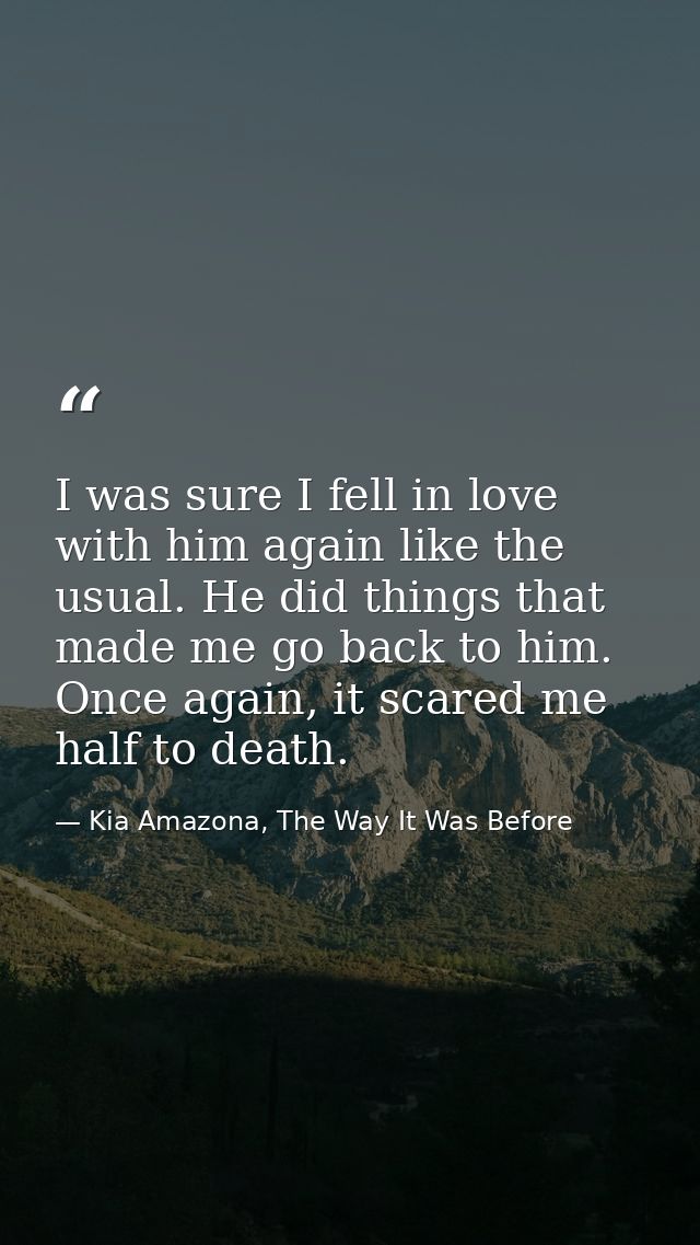 I was sure I fell in love with him again like the usual. He did things that made me go back to him. Once again, it scare — Kia Amazona, The Way It Was Before