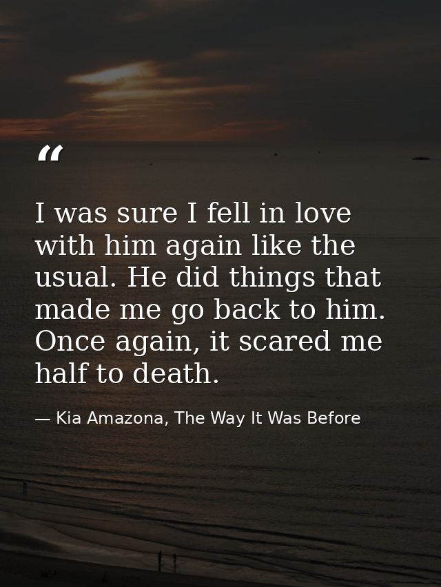 I was sure I fell in love with him again like the usual. He did things that made me go back to him. Once again, it scare — Kia Amazona, The Way It Was Before