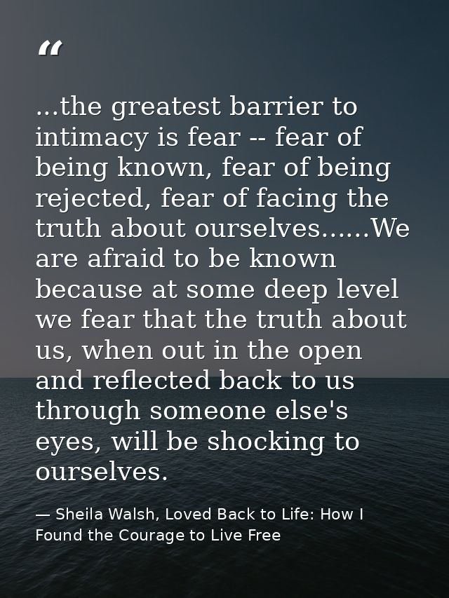 ...the greatest barrier to intimacy is fear -- fear of being known, fear of being rejected, fear of facing the truth abo — Sheila Walsh, Loved Back to Life: How I Found the Courage to Live Free
