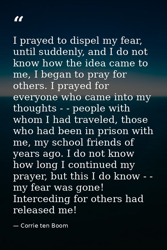 I prayed to dispel my fear, until suddenly, and I do not know how the idea came to me, I began to pray for others. I pra — Corrie ten Boom