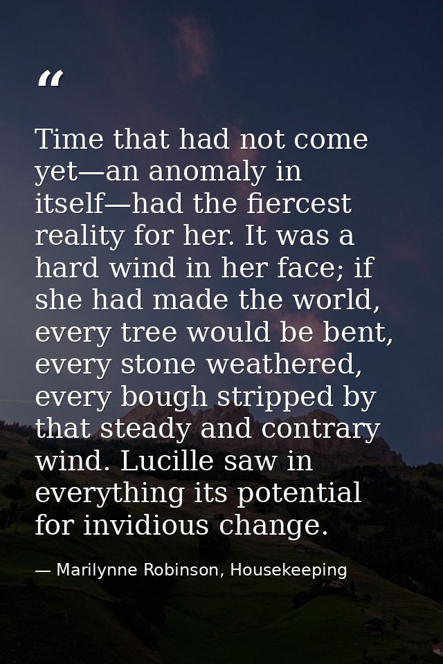 Time that had not come yet—an anomaly in itself—had the fiercest reality for her. It was a hard wind in her face; if she — Marilynne Robinson, Housekeeping