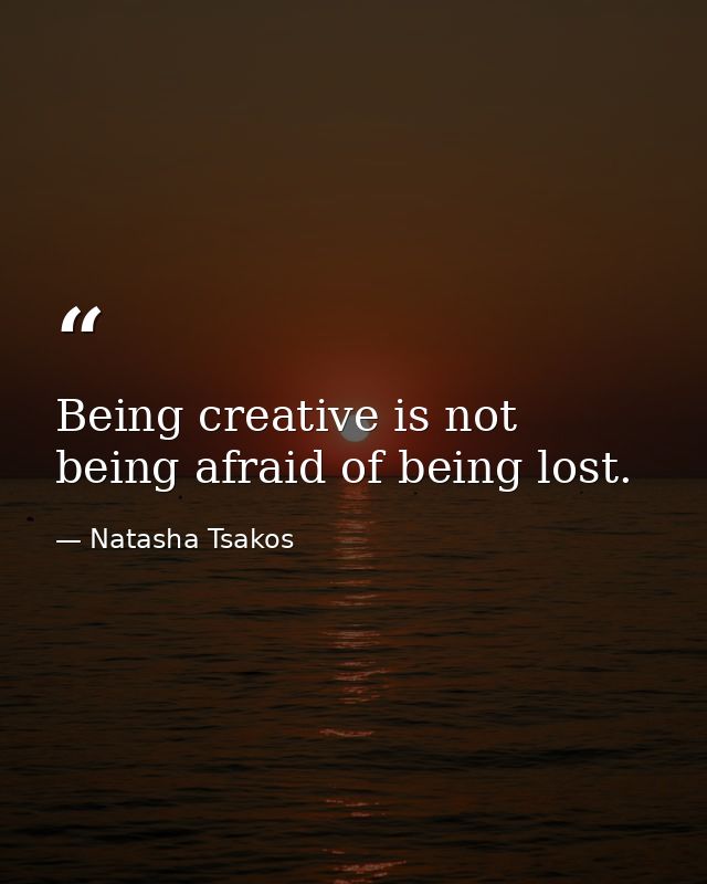 Being creative is not being afraid of being lost. — Natasha Tsakos