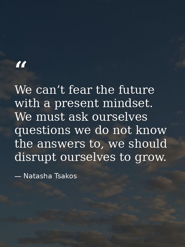 We can’t fear the future with a present mindset. We must ask ourselves questions we do not know the answers to, we shoul — Natasha Tsakos