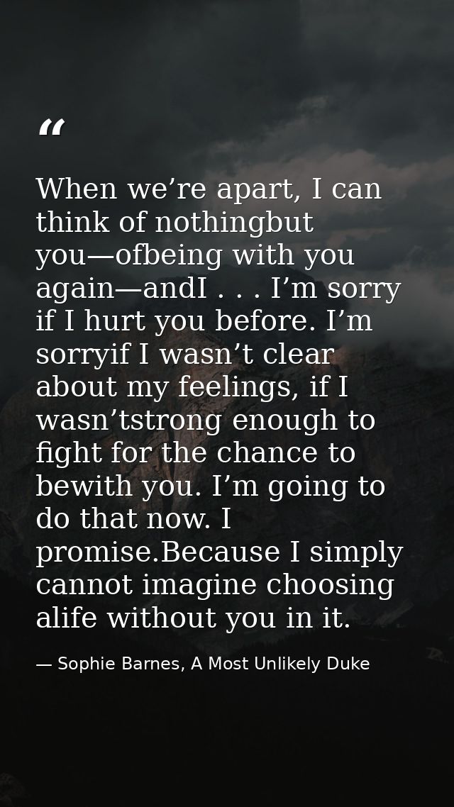 When we’re apart, I can think of nothingbut you—ofbeing with you again—andI . . . I’m sorry if I hurt you before. I’m so — Sophie Barnes, A Most Unlikely Duke