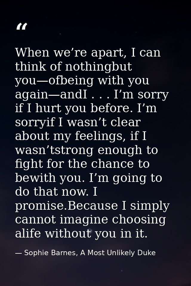 When we’re apart, I can think of nothingbut you—ofbeing with you again—andI . . . I’m sorry if I hurt you before. I’m so — Sophie Barnes, A Most Unlikely Duke