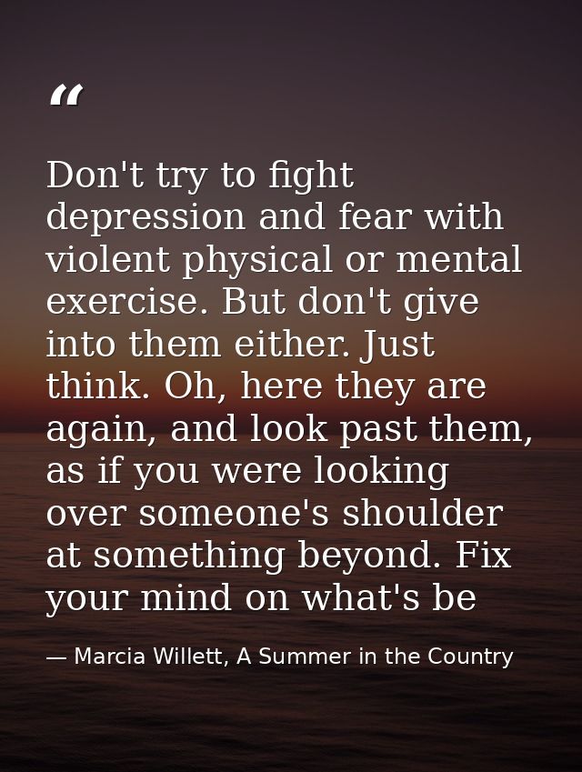Don't try to fight depression and fear with violent physical or mental exercise. But don't give into them either. Just t — Marcia Willett, A Summer in the Country