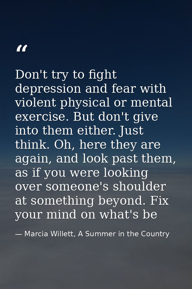 Don't try to fight depression and fear with violent physical or mental exercise. But don't give into them either. Just t — Marcia Willett, A Summer in the Country