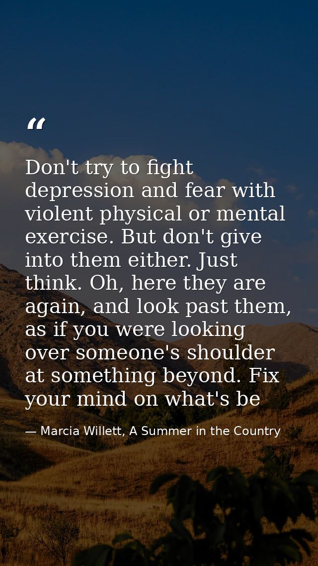 Don't try to fight depression and fear with violent physical or mental exercise. But don't give into them either. Just t — Marcia Willett, A Summer in the Country
