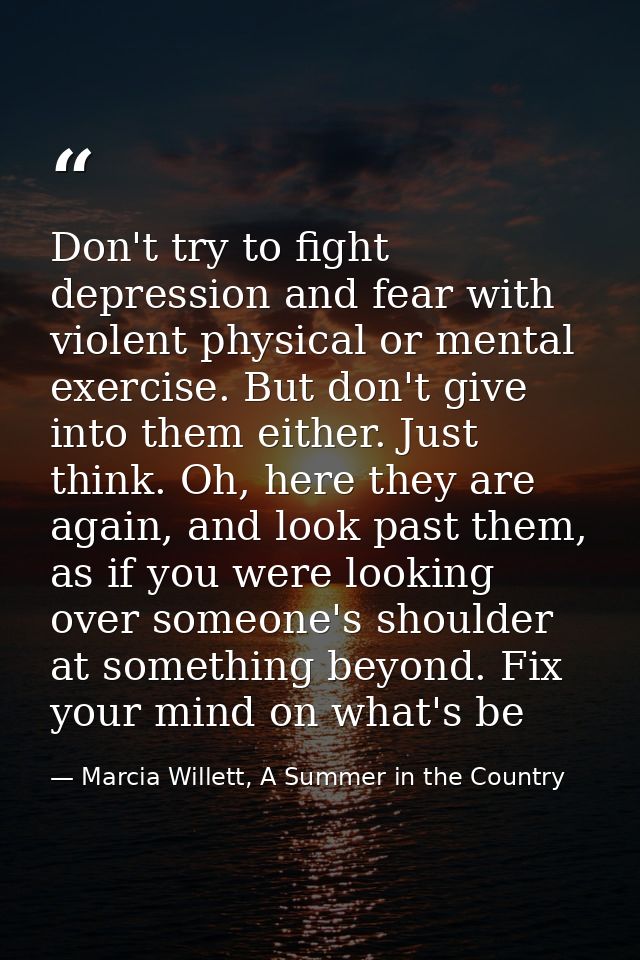 Don't try to fight depression and fear with violent physical or mental exercise. But don't give into them either. Just t — Marcia Willett, A Summer in the Country