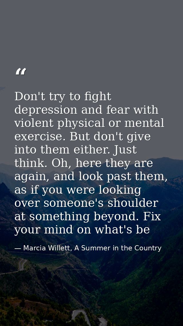 Don't try to fight depression and fear with violent physical or mental exercise. But don't give into them either. Just t — Marcia Willett, A Summer in the Country