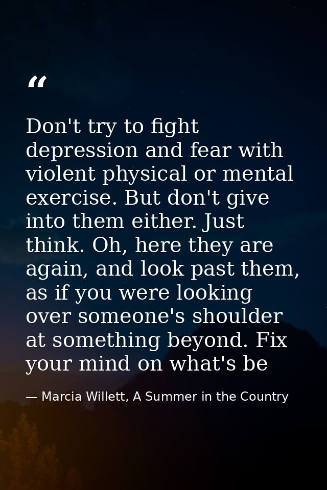 Don't try to fight depression and fear with violent physical or mental exercise. But don't give into them either. Just t — Marcia Willett, A Summer in the Country