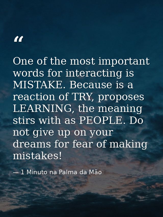 One of the most important words for interacting is MISTAKE. Because is a reaction of TRY, proposes LEARNING, the meaning — 1 Minuto na Palma da Mão