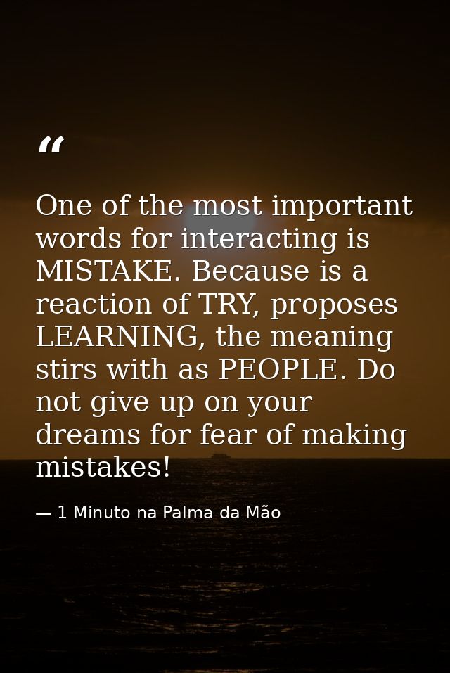 One of the most important words for interacting is MISTAKE. Because is a reaction of TRY, proposes LEARNING, the meaning — 1 Minuto na Palma da Mão