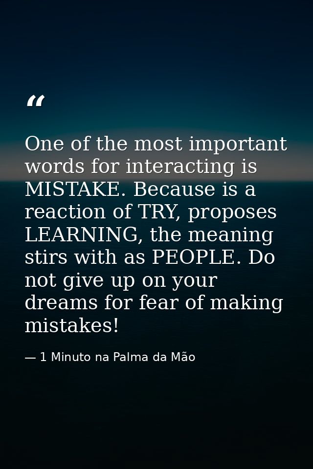 One of the most important words for interacting is MISTAKE. Because is a reaction of TRY, proposes LEARNING, the meaning — 1 Minuto na Palma da Mão