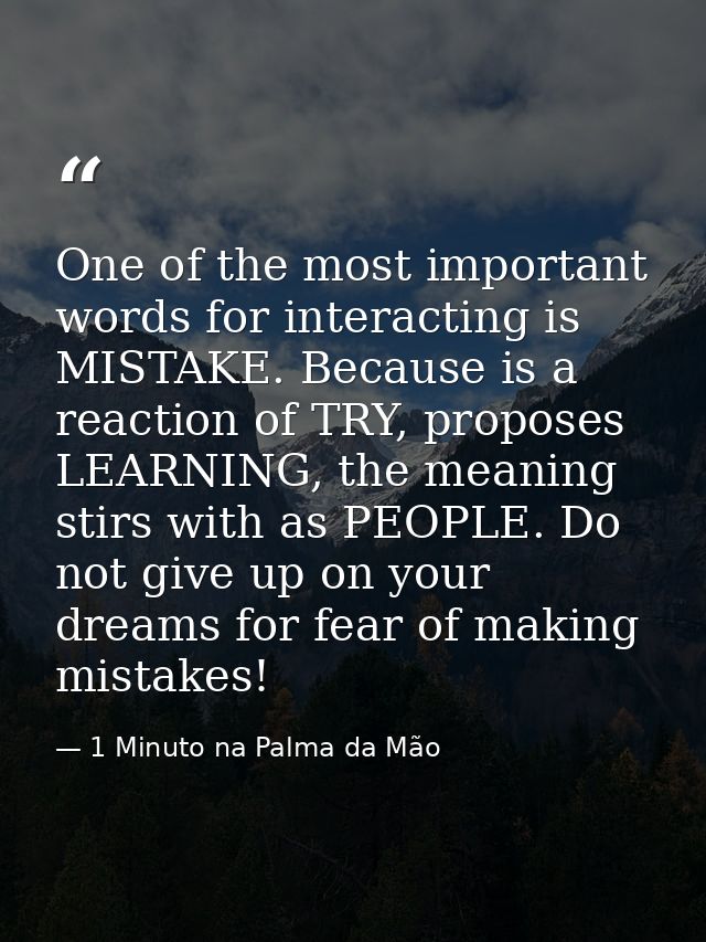 One of the most important words for interacting is MISTAKE. Because is a reaction of TRY, proposes LEARNING, the meaning — 1 Minuto na Palma da Mão