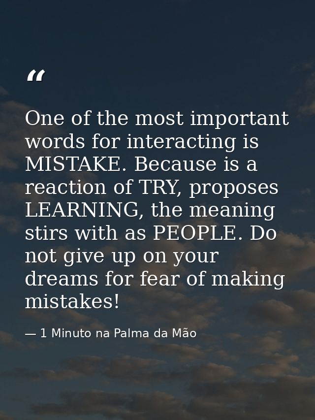 One of the most important words for interacting is MISTAKE. Because is a reaction of TRY, proposes LEARNING, the meaning — 1 Minuto na Palma da Mão