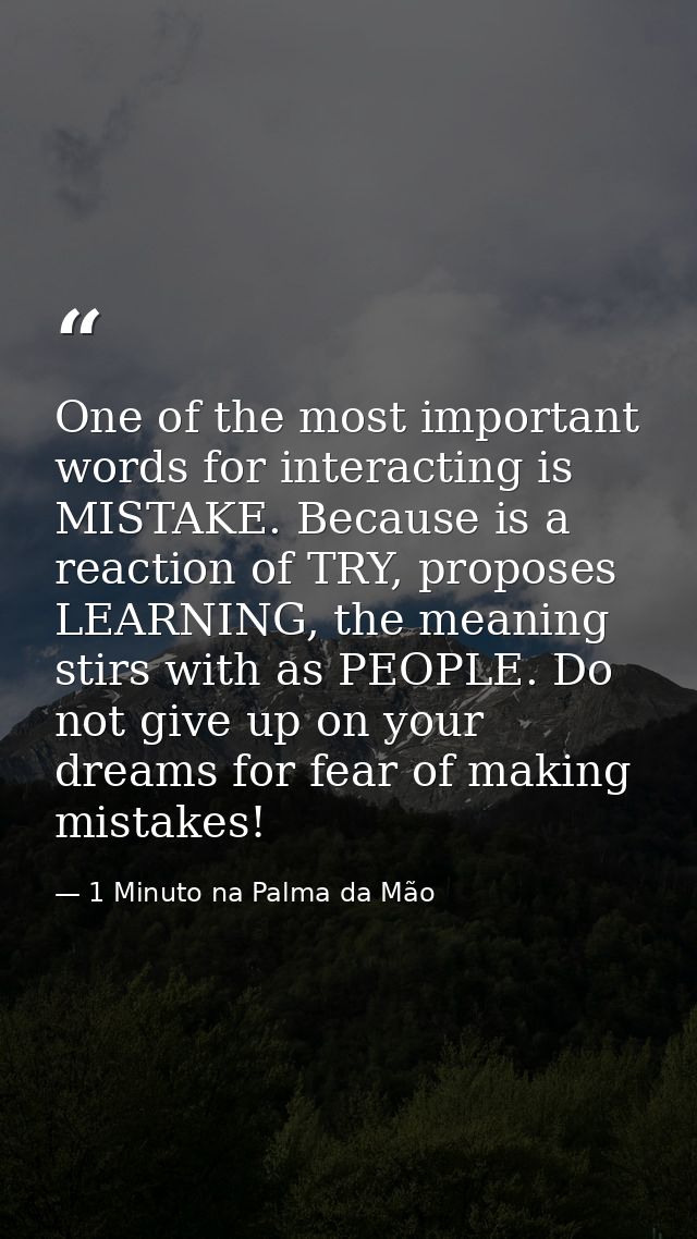 One of the most important words for interacting is MISTAKE. Because is a reaction of TRY, proposes LEARNING, the meaning — 1 Minuto na Palma da Mão