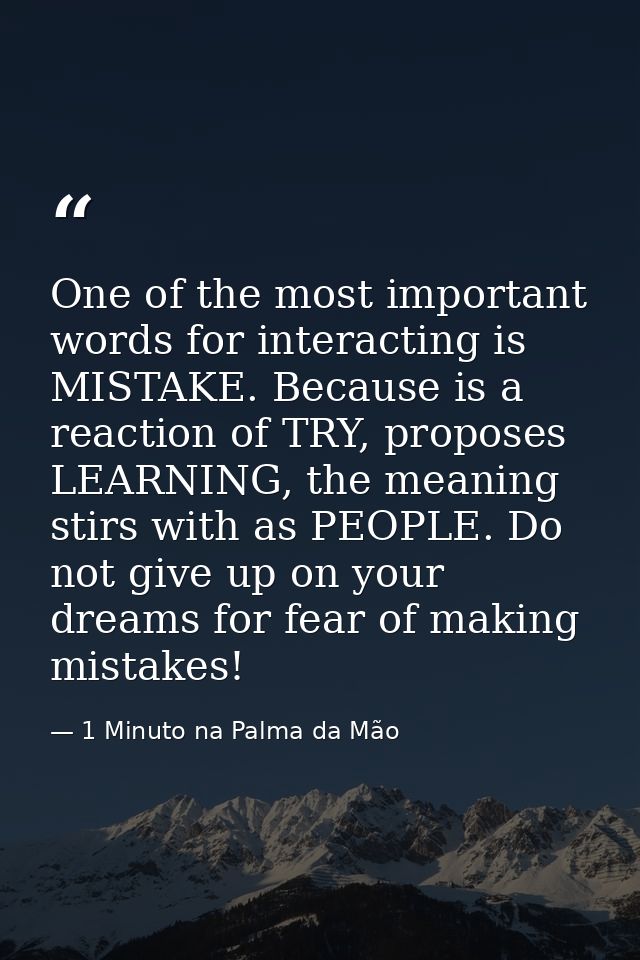 One of the most important words for interacting is MISTAKE. Because is a reaction of TRY, proposes LEARNING, the meaning — 1 Minuto na Palma da Mão