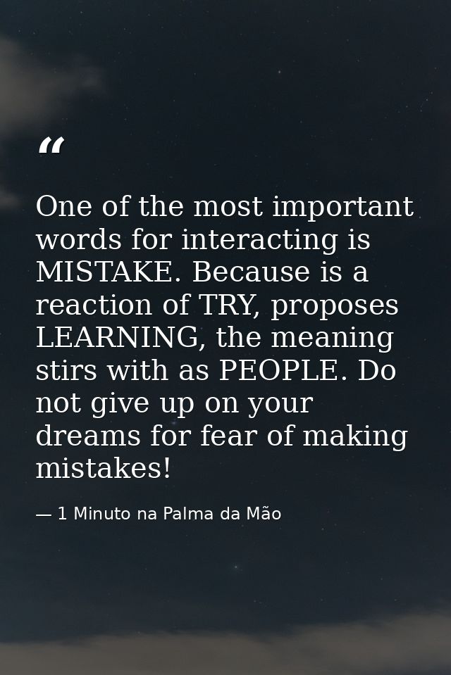 One of the most important words for interacting is MISTAKE. Because is a reaction of TRY, proposes LEARNING, the meaning — 1 Minuto na Palma da Mão