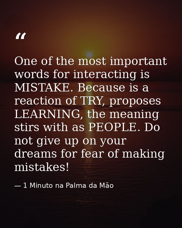 One of the most important words for interacting is MISTAKE. Because is a reaction of TRY, proposes LEARNING, the meaning — 1 Minuto na Palma da Mão