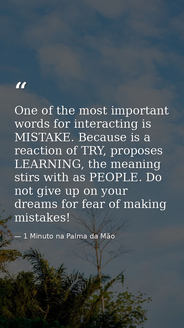 One of the most important words for interacting is MISTAKE. Because is a reaction of TRY, proposes LEARNING, the meaning — 1 Minuto na Palma da Mão