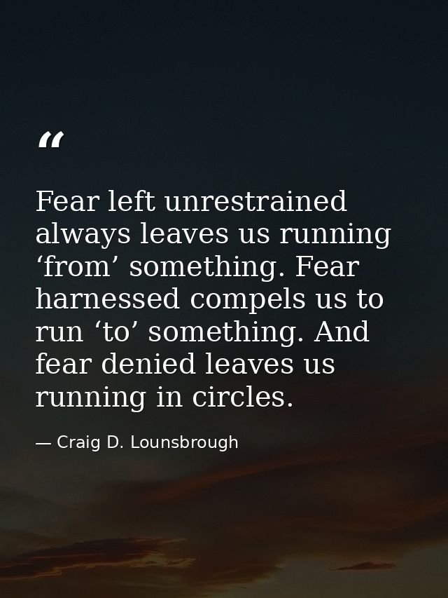 Fear left unrestrained always leaves us running ‘from’ something. Fear harnessed compels us to run ‘to’ something. And f — Craig D. Lounsbrough