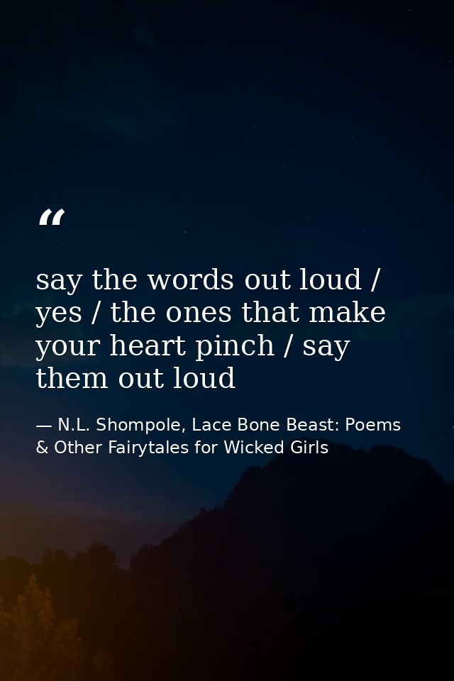 say the words out loud / yes / the ones that make your heart pinch / say them out loud — N.L. Shompole, Lace Bone Beast: Poems & Other Fairytales for Wicked Girls