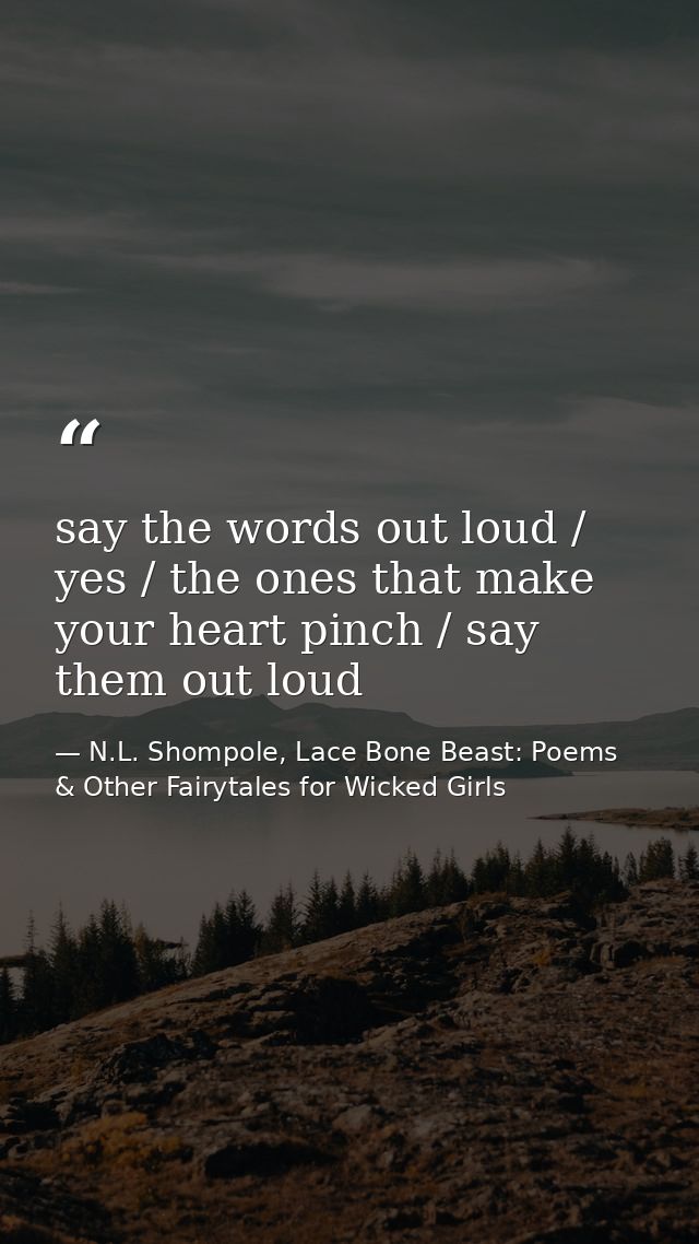 say the words out loud / yes / the ones that make your heart pinch / say them out loud — N.L. Shompole, Lace Bone Beast: Poems & Other Fairytales for Wicked Girls