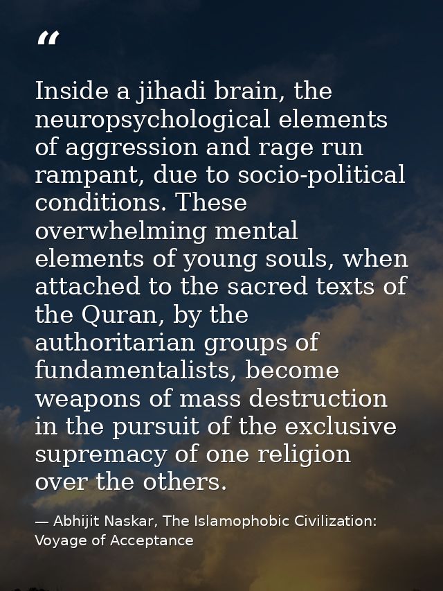 Inside a jihadi brain, the neuropsychological elements of aggression and rage run rampant, due to socio-political condit — Abhijit Naskar, The Islamophobic Civilization: Voyage of Acceptance