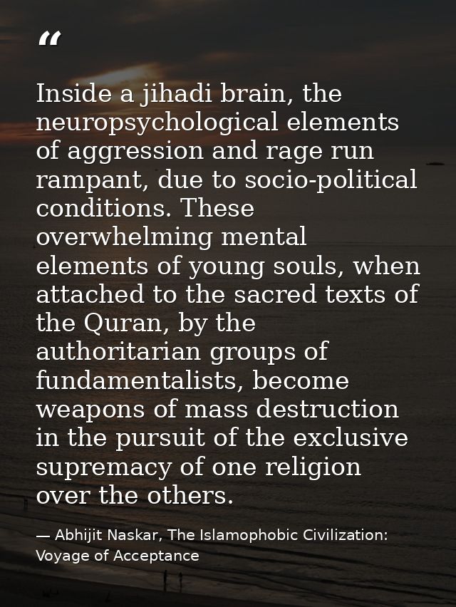 Inside a jihadi brain, the neuropsychological elements of aggression and rage run rampant, due to socio-political condit — Abhijit Naskar, The Islamophobic Civilization: Voyage of Acceptance