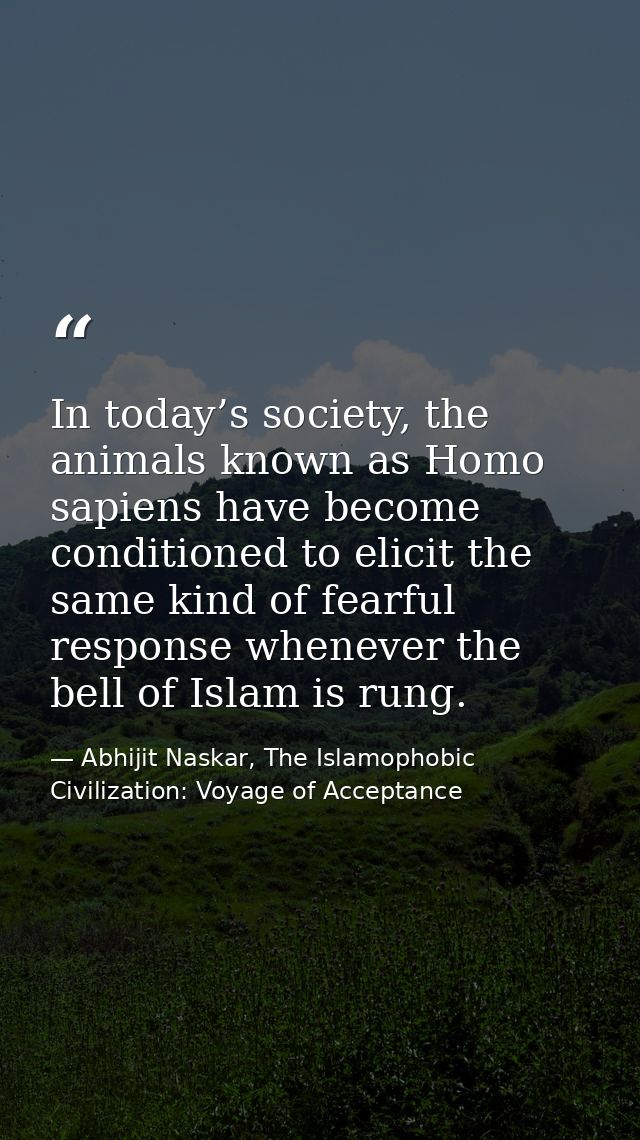 In today’s society, the animals known as Homo sapiens have become conditioned to elicit the same kind of fearful respons — Abhijit Naskar, The Islamophobic Civilization: Voyage of Acceptance