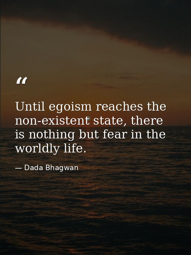 Until egoism reaches the non-existent state, there is nothing but fear in the worldly life. — Dada Bhagwan